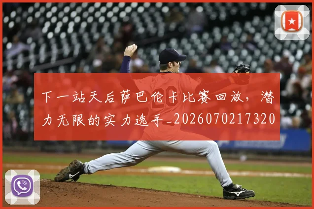 下一站天后萨巴伦卡比赛回放，潜力无限的实力选手_20260702173207_20260715184845