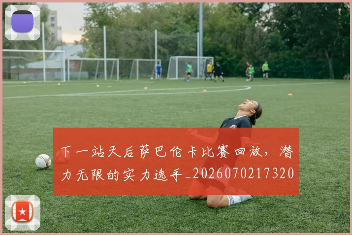 下一站天后萨巴伦卡比赛回放,潜力无限的实力选手_20260702173207